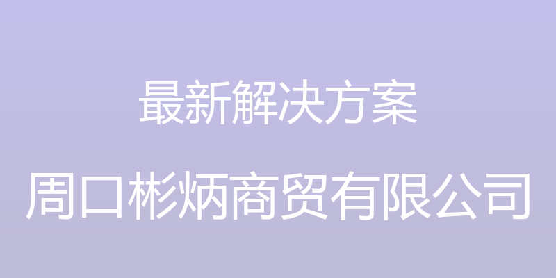 最新解决方案 - 周口彬炳商贸有限公司