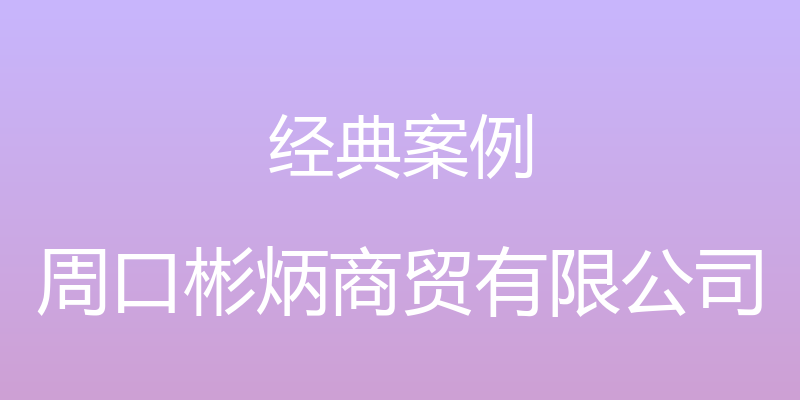 经典案例 - 周口彬炳商贸有限公司