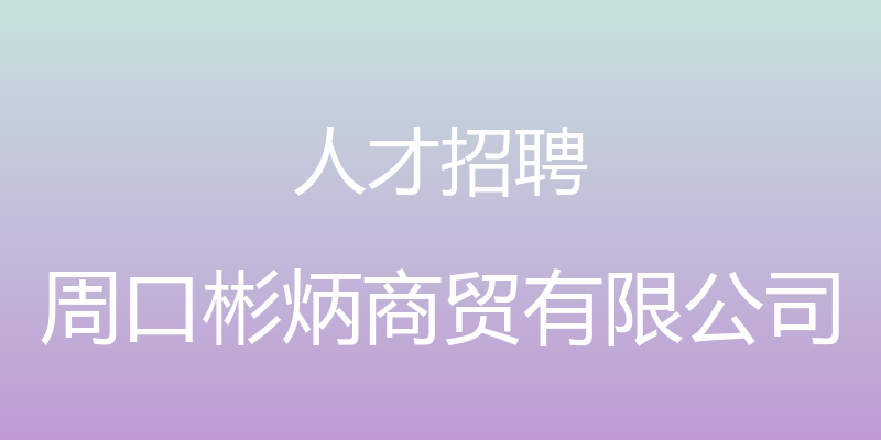 人才招聘 - 周口彬炳商贸有限公司