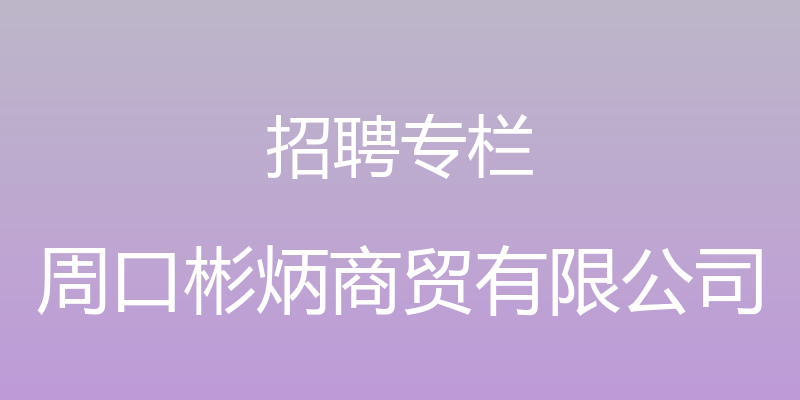 招聘专栏 - 周口彬炳商贸有限公司