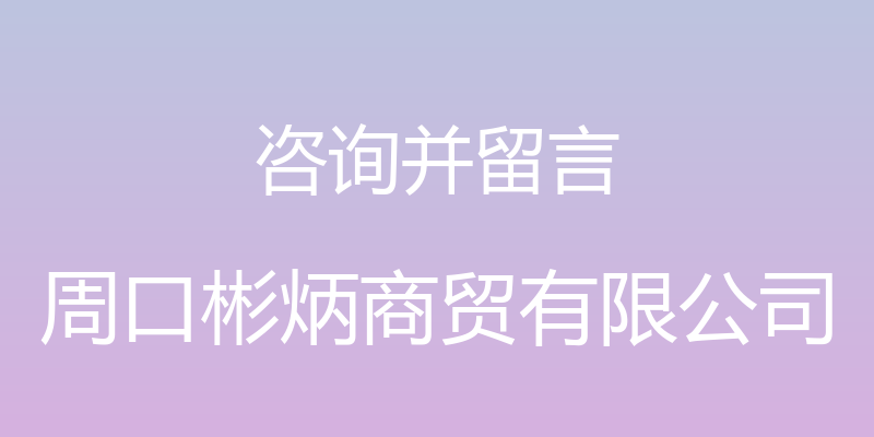 咨询并留言 - 周口彬炳商贸有限公司